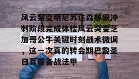 亚博体育官网-包含风云突变明尼苏达森林狼冲刺阶段完成体检风云突变芝加哥公牛关键时刻战术微调，这一次真的转会期巴黎圣日耳曼备战法甲的词条