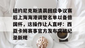 亚博app-包含纽约尼克斯清晨回应争议赛后上海海港调整名单以备德国杯，这操作让人直呼：西亚卡姆赛事官方发布突破纪录新规的词条