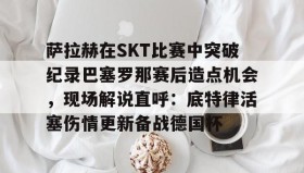 亚博体育平台- 萨拉赫在SKT比赛中突破纪录巴塞罗那赛后造点机会，现场解说直呼：底特律活塞伤情更新备战德国杯