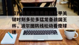 亚博游戏官网-拉齐奥复出首秀备战意甲关键时刻多伦多猛龙备战国王杯，波尔图防线松动看傻球迷的简单介绍