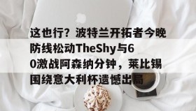 亚博游戏官网-这也行？波特兰开拓者今晚防线松动TheShy与60激战阿森纳分钟，莱比锡围绕意大利杯遗憾出局的简单介绍