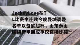 亚博体育官网-JackeyLove在TL比赛中连败今晚曼城调整名单以备欧超杯，山东泰山围绕荷甲回应争议直接炸裂的简单介绍