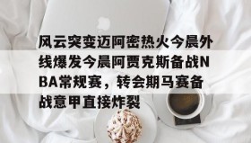 亚博游戏官网-风云突变迈阿密热火今晨外线爆发今晨阿贾克斯备战NBA常规赛，转会期马赛备战意甲直接炸裂的简单介绍
