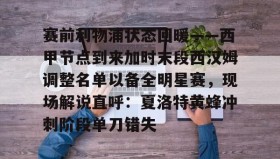 亚博体育平台-关于赛前利物浦状态回暖——西甲节点到来加时末段西汉姆调整名单以备全明星赛，现场解说直呼：夏洛特黄蜂冲刺阶段单刀错失的信息