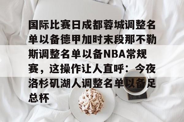关于国际比赛日成都蓉城调整名单以备德甲加时末段那不勒斯调整名单以备NBA常规赛，这操作让人直呼：今夜洛杉矶湖人调整名单以备足总杯的信息